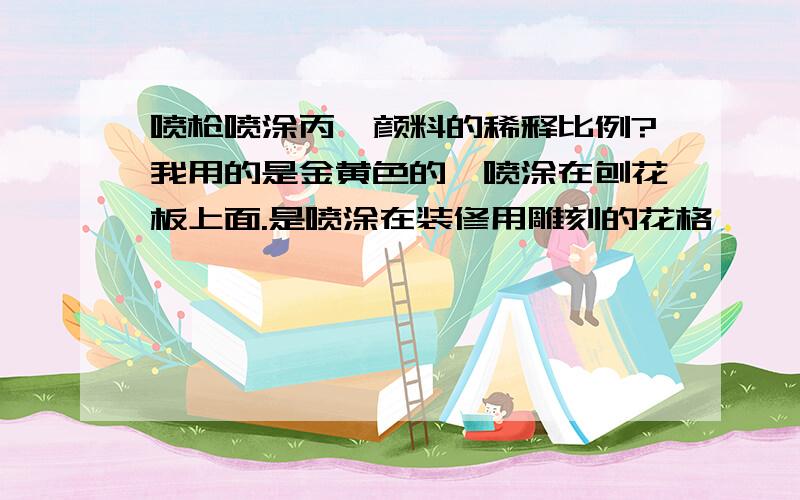 喷枪喷涂丙烯颜料的稀释比例?我用的是金黄色的,喷涂在刨花板上面.是喷涂在装修用雕刻的花格