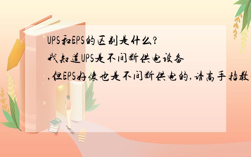 UPS和EPS的区别是什么?我知道UPS是不间断供电设备,但EPS好像也是不间断供电的,请高手指教两者的区别.另外,其他的不间断供电设备还有哪些?在城市应急保障体系中最主要应用在什么方面?