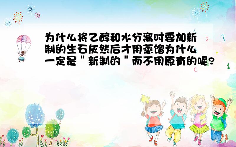 为什么将乙醇和水分离时要加新制的生石灰然后才用蒸馏为什么一定是＂新制的＂而不用原有的呢?