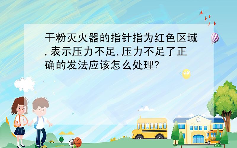 干粉灭火器的指针指为红色区域,表示压力不足,压力不足了正确的发法应该怎么处理?