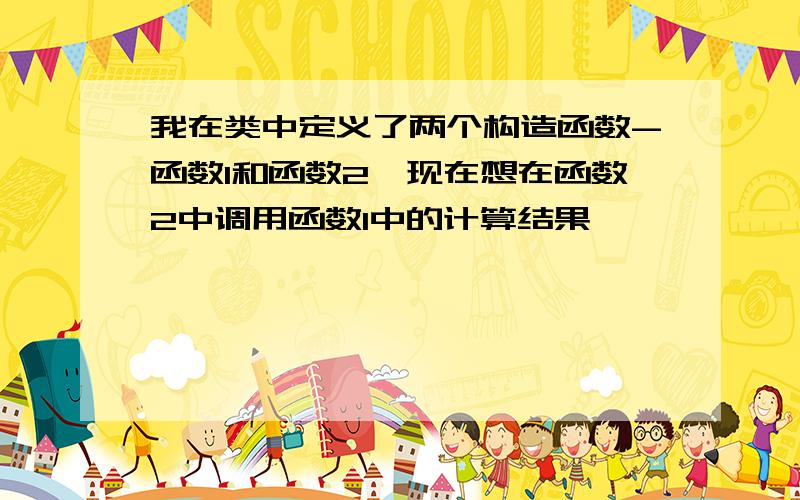 我在类中定义了两个构造函数-函数1和函数2,现在想在函数2中调用函数1中的计算结果,