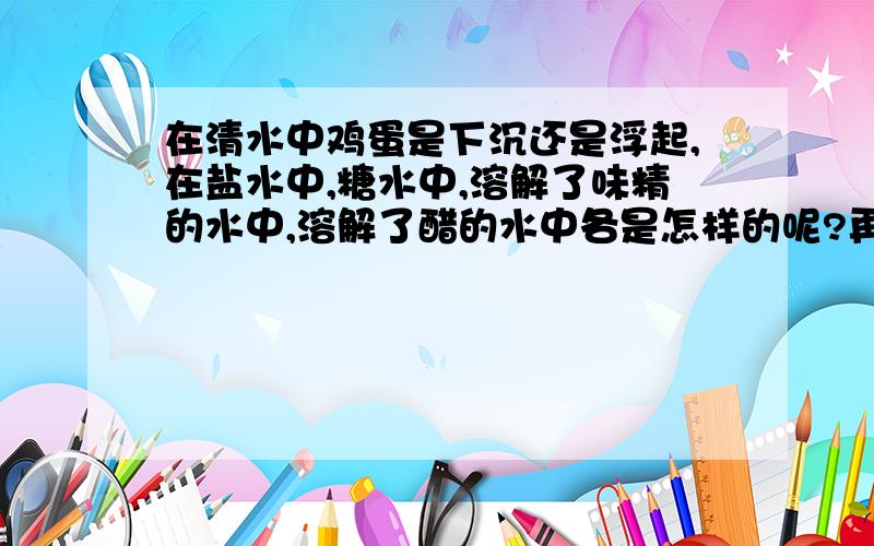 在清水中鸡蛋是下沉还是浮起,在盐水中,糖水中,溶解了味精的水中,溶解了醋的水中各是怎样的呢?再写一下为什么会出现这样的现象?越精练越好.