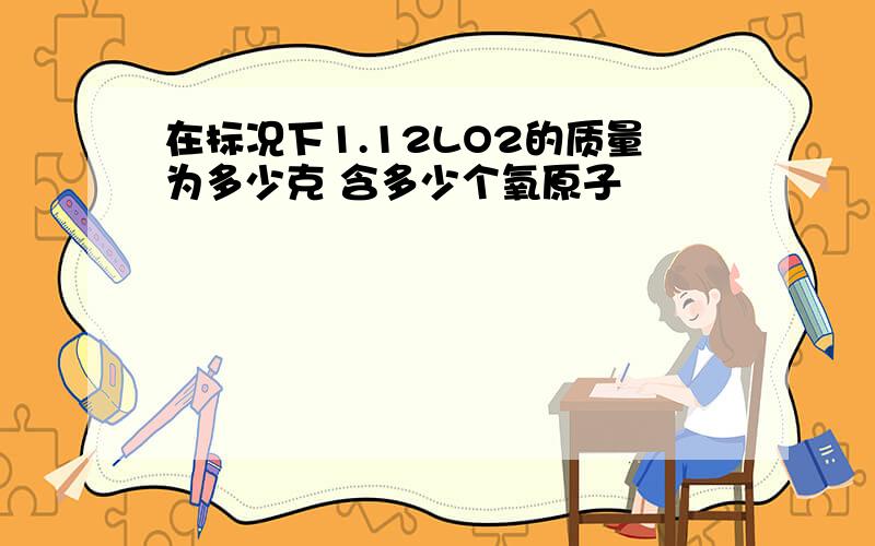 在标况下1.12LO2的质量为多少克 含多少个氧原子