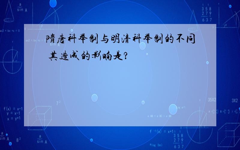 隋唐科举制与明清科举制的不同 其造成的影响是?