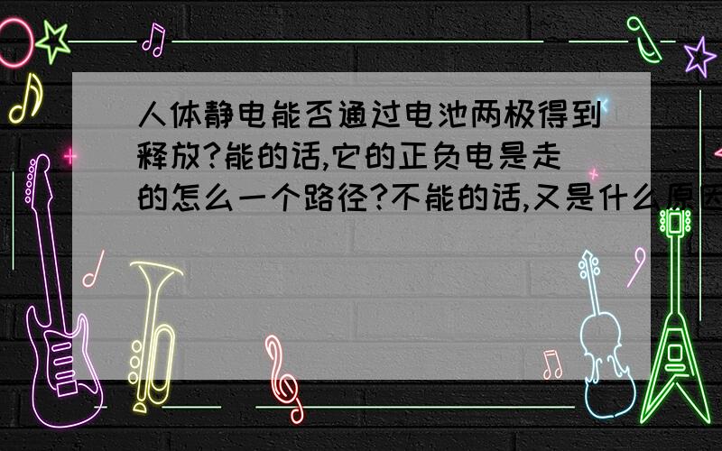 人体静电能否通过电池两极得到释放?能的话,它的正负电是走的怎么一个路径?不能的话,又是什么原因?像市面上的静电宝!是通过什么原理消除静电的?