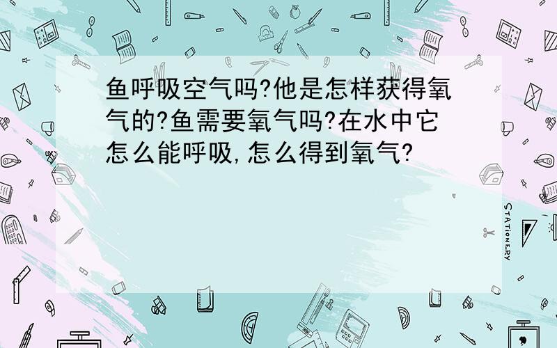 鱼呼吸空气吗?他是怎样获得氧气的?鱼需要氧气吗?在水中它怎么能呼吸,怎么得到氧气?