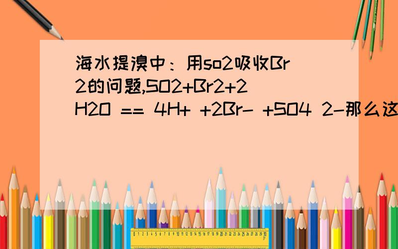 海水提溴中：用so2吸收Br2的问题,SO2+Br2+2H2O == 4H+ +2Br- +SO4 2-那么这不就是 弱酸生强酸了吗?二氧化硫和水相当于 亚硫酸 生成物却是硫酸?这是为什么?