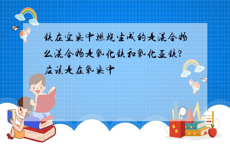 铁在空气中燃烧生成的是混合物么混合物是氧化铁和氧化亚铁?应该是在氧气中