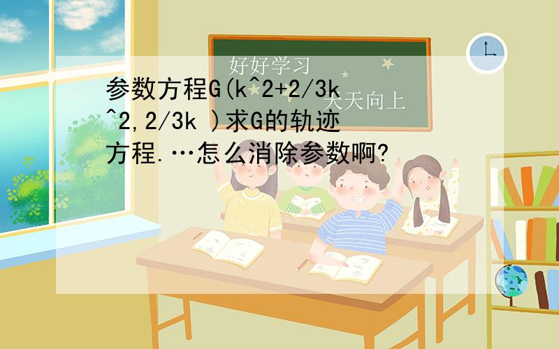 参数方程G(k^2+2/3k^2,2/3k )求G的轨迹方程.…怎么消除参数啊?