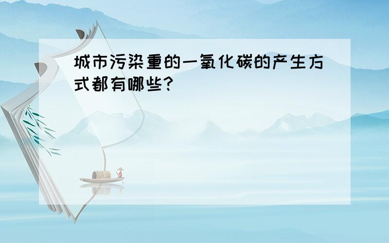 城市污染重的一氧化碳的产生方式都有哪些?