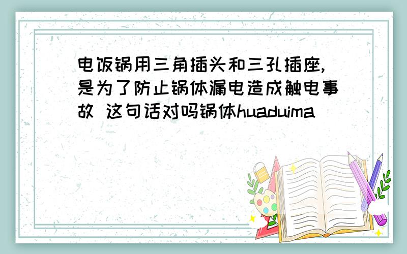 电饭锅用三角插头和三孔插座,是为了防止锅体漏电造成触电事故 这句话对吗锅体huaduima