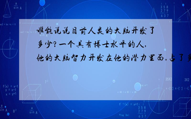 谁能说说目前人类的大脑开发了多少?一个具有博士水平的人,他的大脑智力开发在他的潜力里面,占了多少百分比?