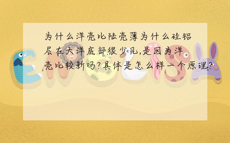 为什么洋壳比陆壳薄为什么硅铝层在大洋底部很少见,是因为洋壳比较新吗?具体是怎么样一个原理?