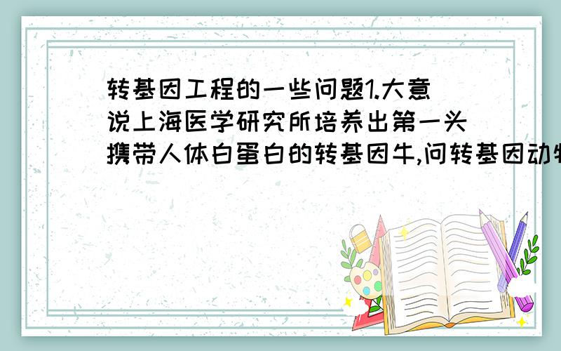 转基因工程的一些问题1.大意说上海医学研究所培养出第一头携带人体白蛋白的转基因牛,问转基因动物是指什么?答案是“能产生白蛋白的动物”.但我很疑问为什么不是“基因组中增加外源