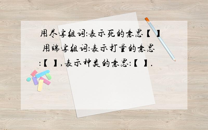 用尽字组词：表示死的意思【】 用端字组词：表示打量的意思：【】,表示种类的意思：【】.