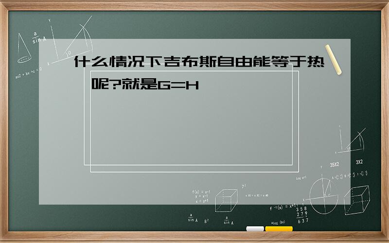 什么情况下吉布斯自由能等于热焓呢?就是G=H