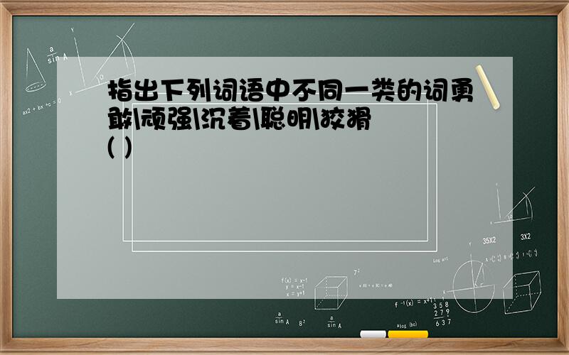 指出下列词语中不同一类的词勇敢\顽强\沉着\聪明\狡猾 ( )