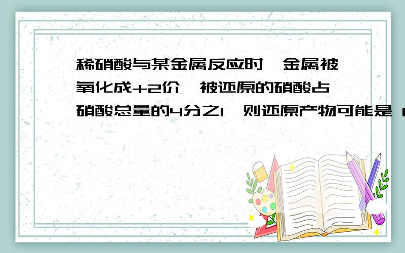 稀硝酸与某金属反应时,金属被氧化成+2价,被还原的硝酸占硝酸总量的4分之1,则还原产物可能是 N2 N2O NO NO2