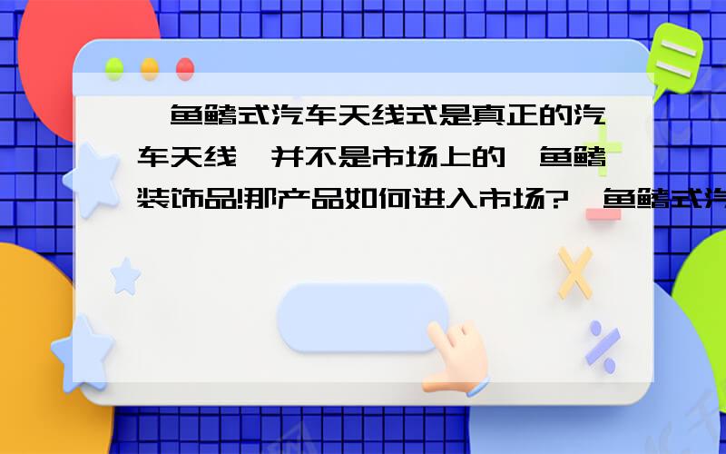 鲨鱼鳍式汽车天线式是真正的汽车天线,并不是市场上的鲨鱼鳍装饰品!那产品如何进入市场?鲨鱼鳍式汽车天线式是真正的汽车天线,并不是市场上的鲨鱼鳍装饰品!有多少人能接受?我现在在上