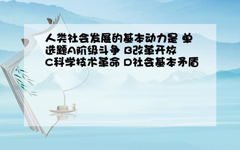 人类社会发展的基本动力是 单选题A阶级斗争 B改革开放 C科学技术革命 D社会基本矛盾