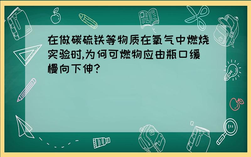 在做碳硫铁等物质在氧气中燃烧实验时,为何可燃物应由瓶口缓慢向下伸?