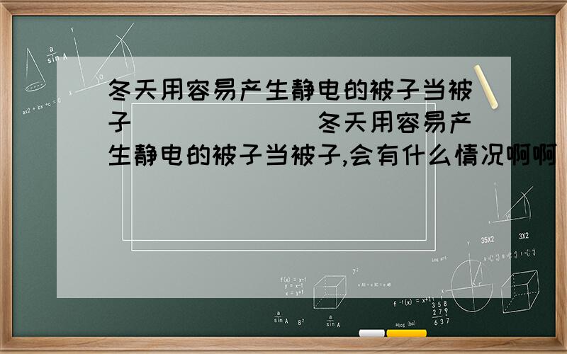 冬天用容易产生静电的被子当被子```````冬天用容易产生静电的被子当被子,会有什么情况啊啊``就是会有什么病,会痒,会怎样怎样的?```谢谢你们的回答,让我长了见识啊```