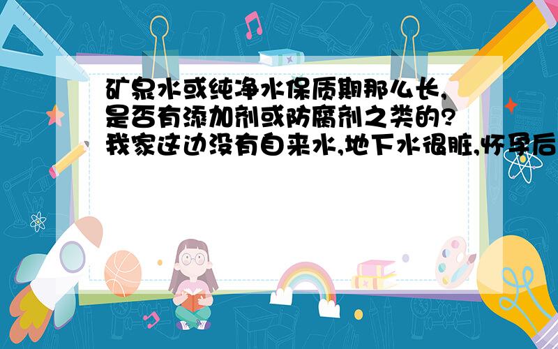 矿泉水或纯净水保质期那么长,是否有添加剂或防腐剂之类的?我家这边没有自来水,地下水很脏,怀孕后至儿子现在一周半,我一直用农夫山泉和娃哈哈纯净水,最近突然想,它们保质期都一年,是