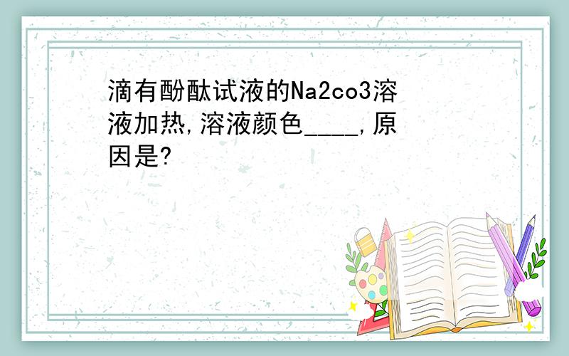 滴有酚酞试液的Na2co3溶液加热,溶液颜色____,原因是?