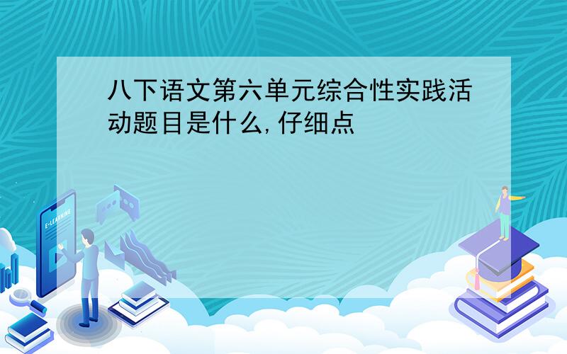 八下语文第六单元综合性实践活动题目是什么,仔细点