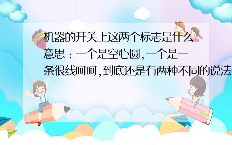 机器的开关上这两个标志是什么意思：一个是空心圆,一个是一条很线呵呵,到底还是有两种不同的说法!----有些电瓶三轮车上,好象那个圆里面还有个叉叉~