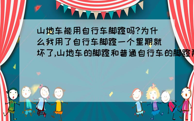 山地车能用自行车脚蹬吗?为什么我用了自行车脚蹬一个星期就坏了,山地车的脚蹬和普通自行车的脚蹬那个好