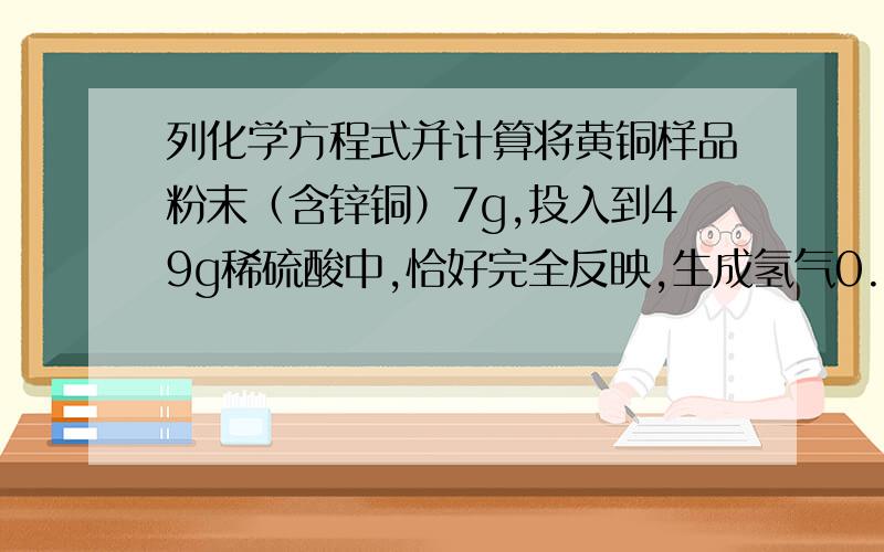 列化学方程式并计算将黄铜样品粉末（含锌铜）7g,投入到49g稀硫酸中,恰好完全反映,生成氢气0.06g,求1：黄铜中通的质量分数是多少?2.生成硫酸氢的质量是多少?