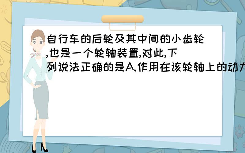 自行车的后轮及其中间的小齿轮,也是一个轮轴装置,对此,下列说法正确的是A.作用在该轮轴上的动力小于阻力B.作用在该轮轴上的动力大于阻力C.作用在该轮轴上的动力等于阻力D.以上都不对