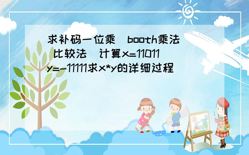 求补码一位乘（booth乘法 比较法）计算x=11011y=-11111求x*y的详细过程