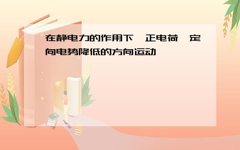 在静电力的作用下,正电荷一定向电势降低的方向运动