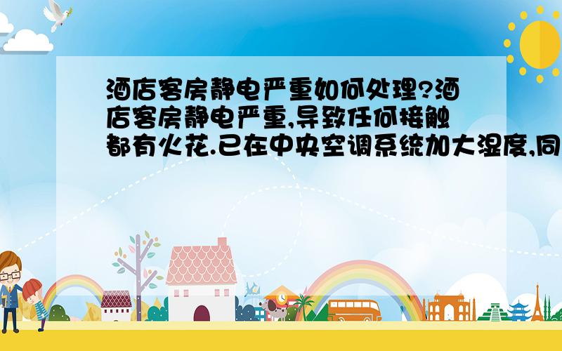 酒店客房静电严重如何处理?酒店客房静电严重,导致任何接触都有火花.已在中央空调系统加大湿度,同时地毯加喷除静电喷雾,打扫完房间后喷水雾,将丝绸拖鞋改成胶底以减少与羊毛地毯摩擦,