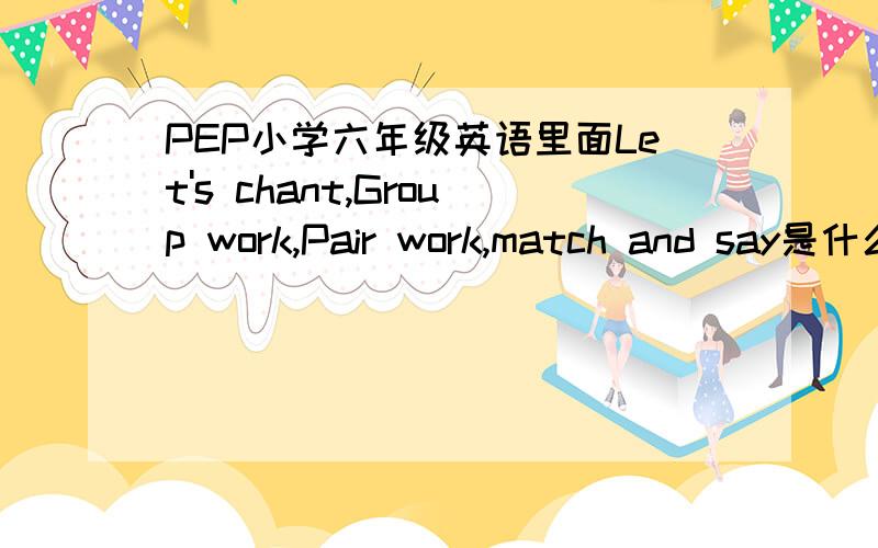 PEP小学六年级英语里面Let's chant,Group work,Pair work,match and say是什么意思啊?谁有PEP小学六年级上下册是说课稿?急需要啊