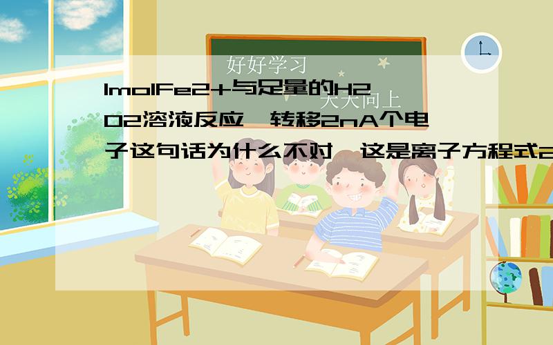 1molFe2+与足量的H2O2溶液反应,转移2nA个电子这句话为什么不对,这是离子方程式2Fe2+ + H2O2 + 2H+ = 2Fe3+ + 2 H2O铁前面为2,为什么不对