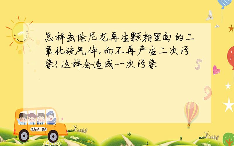 怎样去除尼龙再生颗粒里面的二氧化硫气体,而不再产生二次污染?这样会造成一次污染