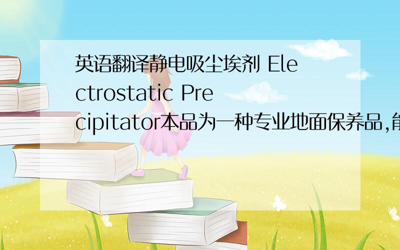 英语翻译静电吸尘埃剂 Electrostatic Precipitator本品为一种专业地面保养品,能增强尘推吸尘去污能力,吸尘后的地拖极易抖去尘土.适合于现代高档家居地面,打蜡地面,要求高清洁度地面等的使用.