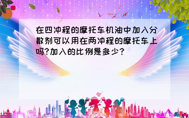 在四冲程的摩托车机油中加入分散剂可以用在两冲程的摩托车上吗?加入的比例是多少?