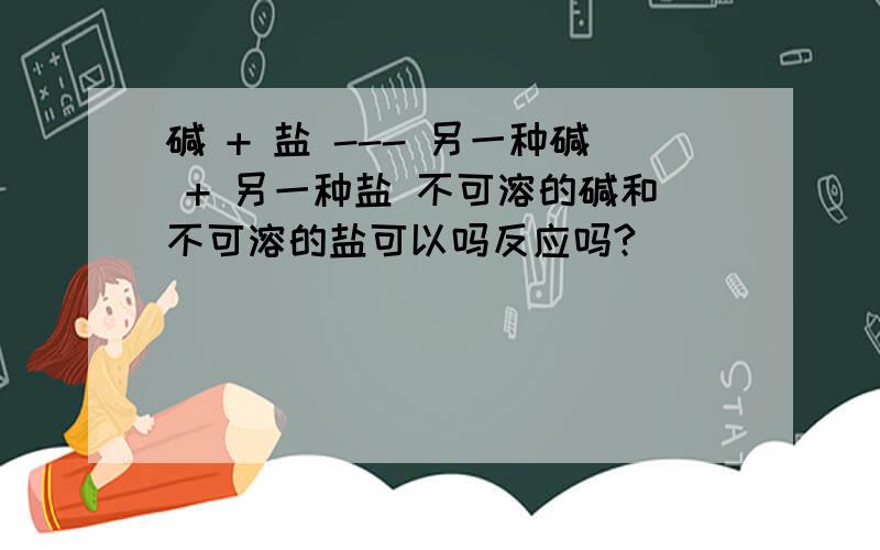 碱 + 盐 --- 另一种碱 + 另一种盐 不可溶的碱和不可溶的盐可以吗反应吗?