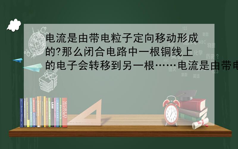 电流是由带电粒子定向移动形成的?那么闭合电路中一根铜线上的电子会转移到另一根……电流是由带电粒子定向移动形成的?那么闭合电路中一根铜线上的电子会转移到另一根只是与它接触