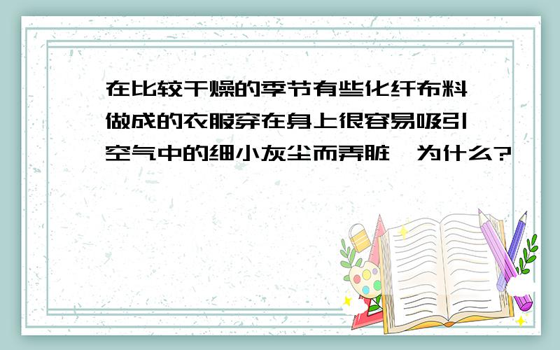 在比较干燥的季节有些化纤布料做成的衣服穿在身上很容易吸引空气中的细小灰尘而弄脏,为什么?