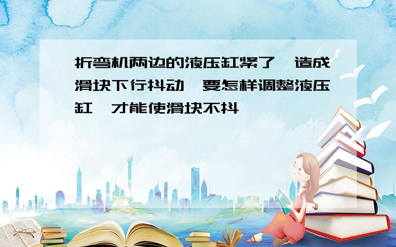 折弯机两边的液压缸紧了,造成滑块下行抖动,要怎样调整液压缸,才能使滑块不抖