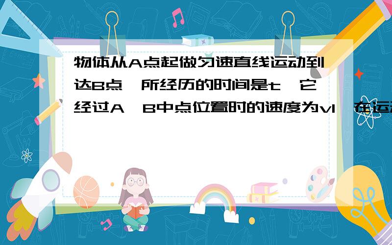 物体从A点起做匀速直线运动到达B点,所经历的时间是t,它经过A,B中点位置时的速度为v1,在运动时间为t/2时的瞬时速度为v2,则下列说法正确的是（）（A）物体做匀加速运动时,v1〉v2（B）物体做