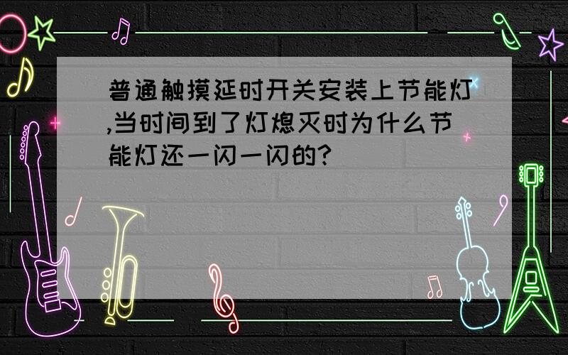 普通触摸延时开关安装上节能灯,当时间到了灯熄灭时为什么节能灯还一闪一闪的?