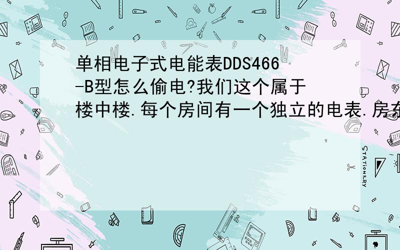 单相电子式电能表DDS466-B型怎么偷电?我们这个属于楼中楼.每个房间有一个独立的电表.房东太坑爹.求破.外面的罩子我都拆了.求高手破解.膜拜.