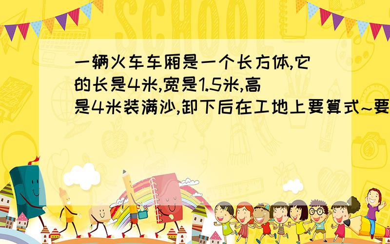 一辆火车车厢是一个长方体,它的长是4米,宽是1.5米,高是4米装满沙,卸下后在工地上要算式~要有答~一定要对~时间是1个小时~好的附加50分~一辆火车车厢是一个长方体,它的长是4米,宽是1.5米,高