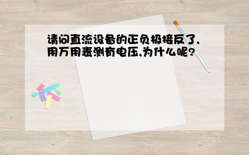 请问直流设备的正负极接反了,用万用表测有电压,为什么呢?